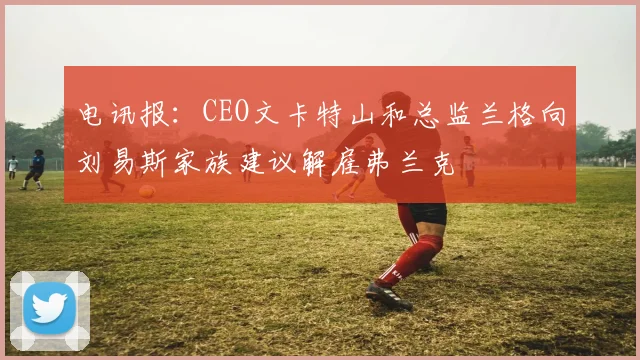 电讯报：CEO文卡特山和总监兰格向刘易斯家族建议解雇弗兰克