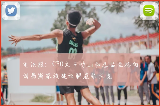 电讯报：CEO文卡特山和总监兰格向刘易斯家族建议解雇弗兰克