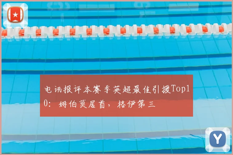 电讯报评本赛季英超最佳引援Top10：姆伯莫居首，格伊第三