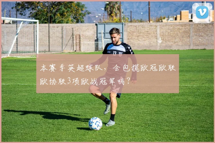 本赛季英超球队，会包揽欧冠欧联欧协联3项欧战冠军吗？